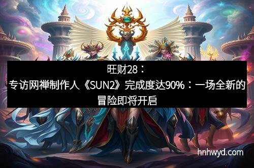 旺财28：专访网禅制作人《SUN2》完成度达90%：一场全新的冒险即将开启