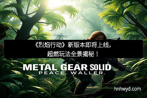 《烈焰行动》新版本即将上线，超燃玩法全景揭秘！