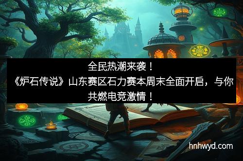 全民热潮来袭！《炉石传说》山东赛区石力赛本周末全面开启，与你共燃电竞激情！