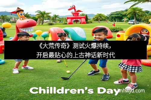 《大荒传奇》测试火爆持续，开启最贴心的上古神话新时代