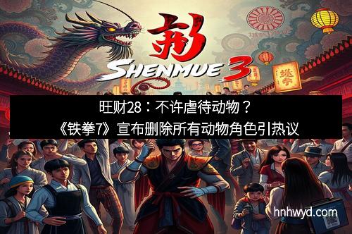 旺财28：不许虐待动物？《铁拳7》宣布删除所有动物角色引热议